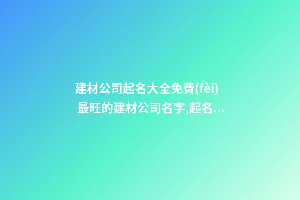 建材公司起名大全免費(fèi) 最旺的建材公司名字,起名之家-第1張-公司起名-玄機(jī)派